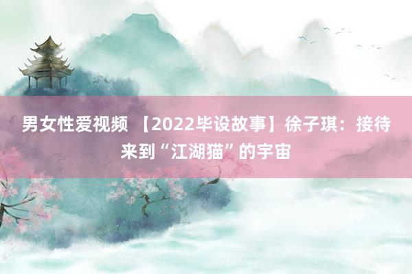 男女性爱视频 【2022毕设故事】徐子琪：接待来到“江湖猫”的宇宙