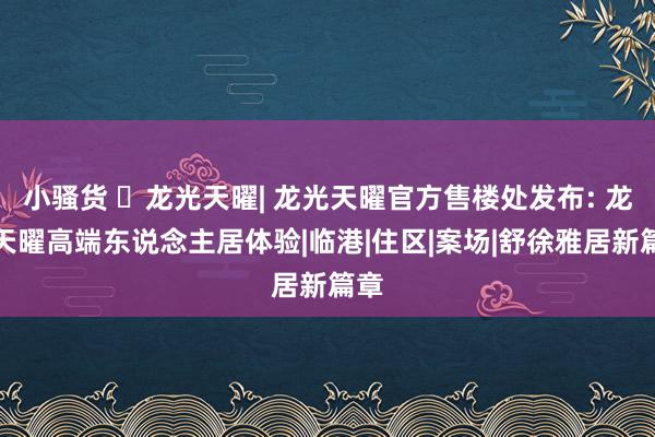 小骚货 ☏龙光天曜| 龙光天曜官方售楼处发布: 龙光天曜高端东说念主居体验|临港|住区|案场|舒徐雅居新篇章