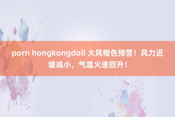 porn hongkongdoll 大风橙色预警！风力迟缓减小，气温火速回升！