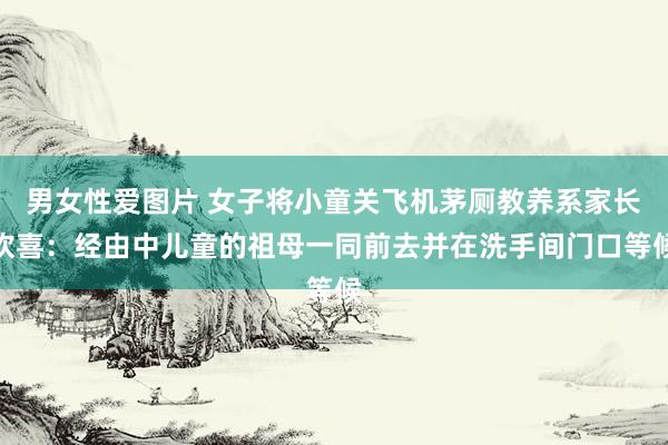 男女性爱图片 女子将小童关飞机茅厕教养系家长欢喜：经由中儿童的祖母一同前去并在洗手间门口等候