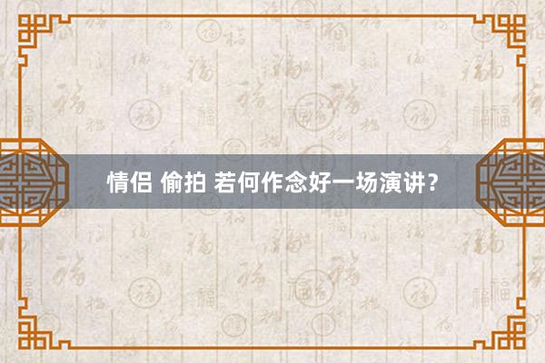 情侣 偷拍 若何作念好一场演讲？