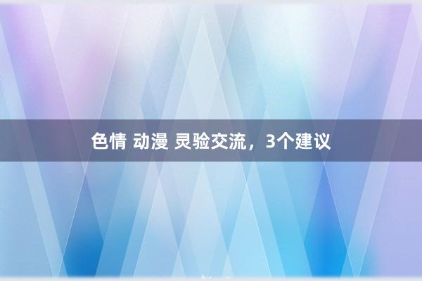 色情 动漫 灵验交流，3个建议