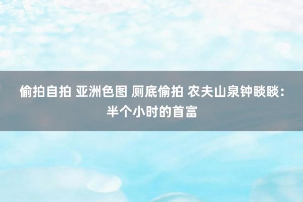 偷拍自拍 亚洲色图 厕底偷拍 农夫山泉钟睒睒：半个小时的首富