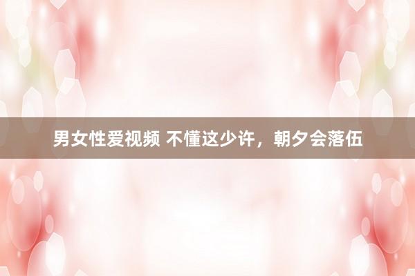 男女性爱视频 不懂这少许，朝夕会落伍