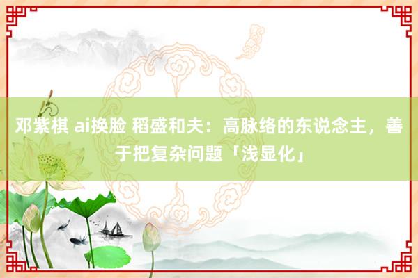 邓紫棋 ai换脸 稻盛和夫：高脉络的东说念主，善于把复杂问题「浅显化」