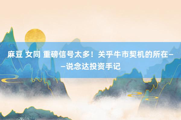 麻豆 女同 重磅信号太多！关乎牛市契机的所在——说念达投资手记