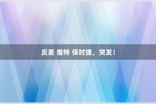 反差 推特 保时捷，突发！