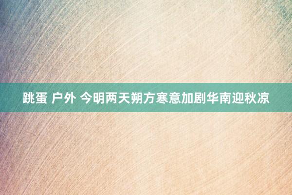 跳蛋 户外 今明两天朔方寒意加剧华南迎秋凉