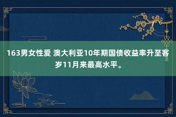 163男女性爱 澳大利亚10年期国债收益率升至客岁11月来最高水平。