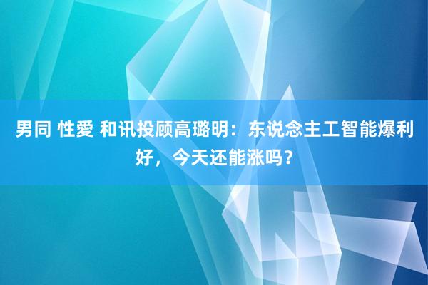 男同 性愛 和讯投顾高璐明：东说念主工智能爆利好，今天还能涨吗？