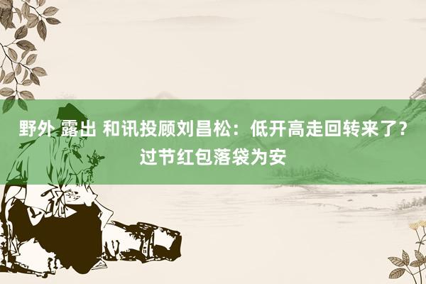 野外 露出 和讯投顾刘昌松：低开高走回转来了？过节红包落袋为安