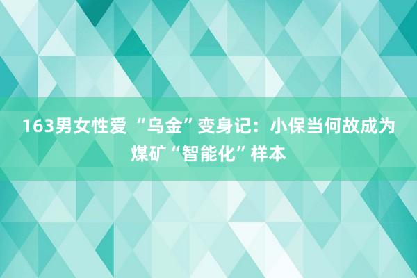 163男女性爱 “乌金”变身记：小保当何故成为煤矿“智能化”样本